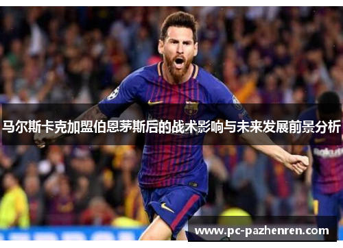 马尔斯卡克加盟伯恩茅斯后的战术影响与未来发展前景分析