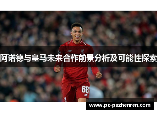 阿诺德与皇马未来合作前景分析及可能性探索